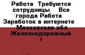 Работа .Требуются сотрудницы  - Все города Работа » Заработок в интернете   . Московская обл.,Железнодорожный г.